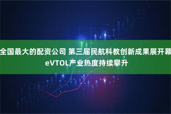 全国最大的配资公司 第三届民航科教创新成果展开幕 eVTOL产业热度持续攀升