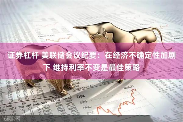 证券杠杆 美联储会议纪要：在经济不确定性加剧下 维持利率不变是最佳策略