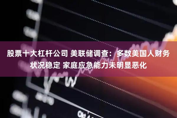 股票十大杠杆公司 美联储调查：多数美国人财务状况稳定 家庭应急能力未明显恶化