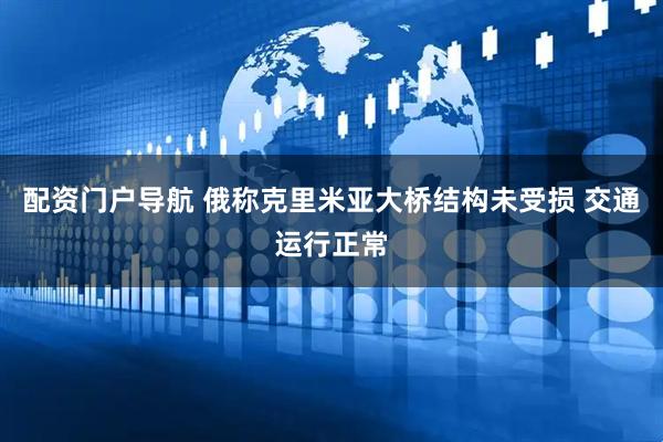 配资门户导航 俄称克里米亚大桥结构未受损 交通运行正常
