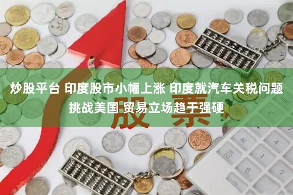 炒股平台 印度股市小幅上涨 印度就汽车关税问题挑战美国 贸易立场趋于强硬