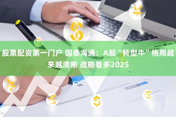股票配资第一门户 国泰海通：A股“转型牛”格局越来越清晰 战略看多2025