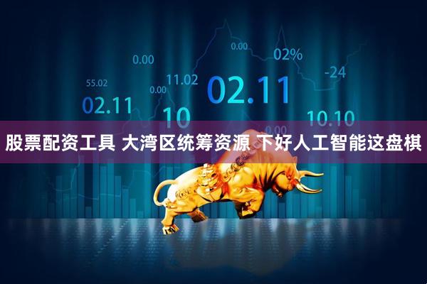 股票配资工具 大湾区统筹资源 下好人工智能这盘棋