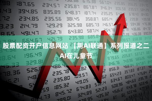 股票配资开户信息网站 【用AI联通】系列报道之二AI在儿童节