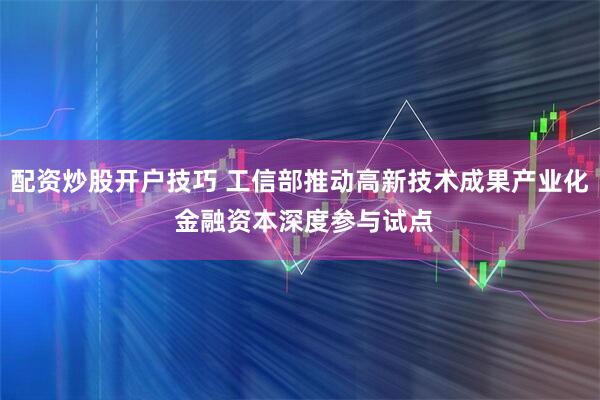 配资炒股开户技巧 工信部推动高新技术成果产业化 金融资本深度参与试点