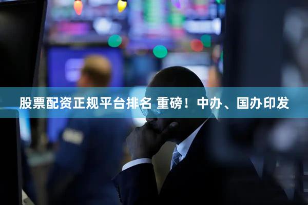 股票配资正规平台排名 重磅！中办、国办印发