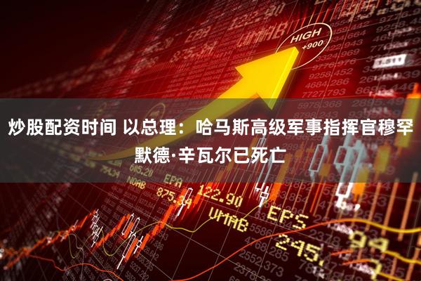 炒股配资时间 以总理：哈马斯高级军事指挥官穆罕默德·辛瓦尔已死亡