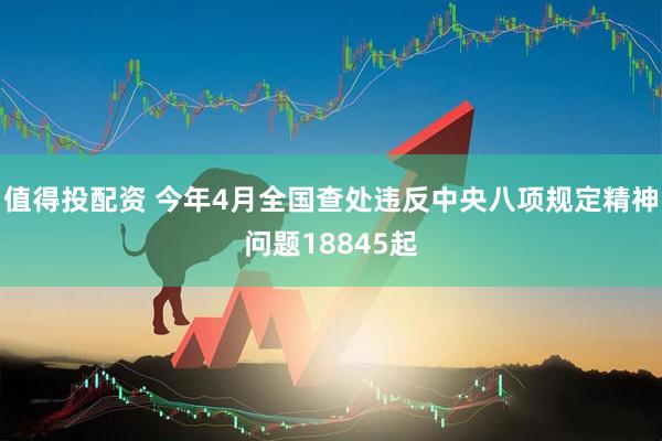 值得投配资 今年4月全国查处违反中央八项规定精神问题18845起