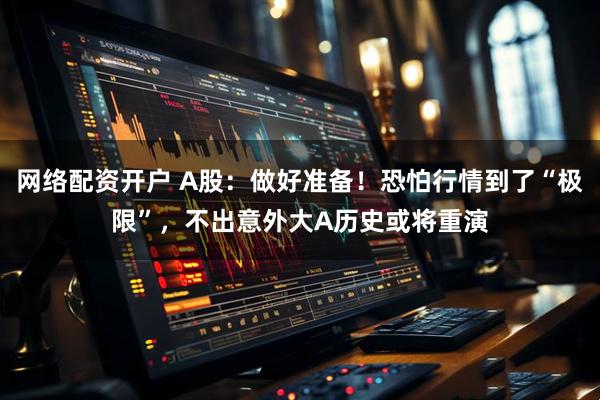 网络配资开户 A股：做好准备！恐怕行情到了“极限”，不出意外大A历史或将重演