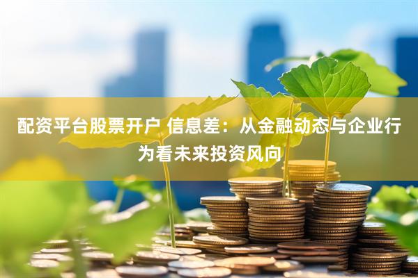 配资平台股票开户 信息差：从金融动态与企业行为看未来投资风向
