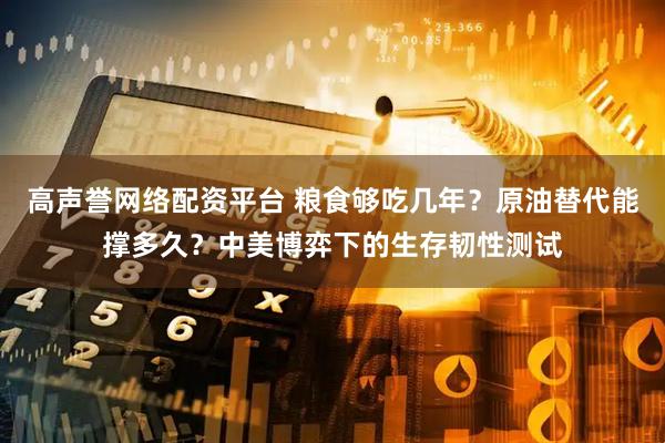 高声誉网络配资平台 粮食够吃几年？原油替代能撑多久？中美博弈下的生存韧性测试