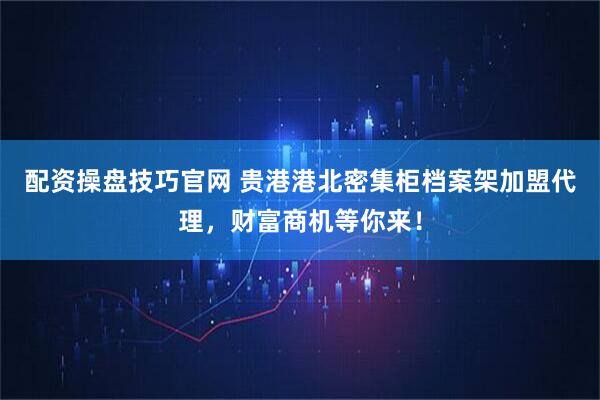 配资操盘技巧官网 贵港港北密集柜档案架加盟代理，财富商机等你来！