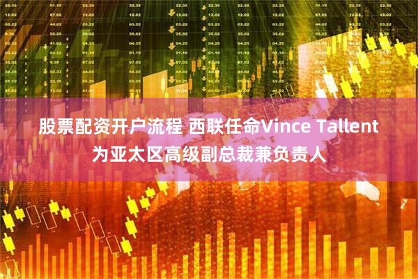 股票配资开户流程 西联任命Vince Tallent为亚太区高级副总裁兼负责人