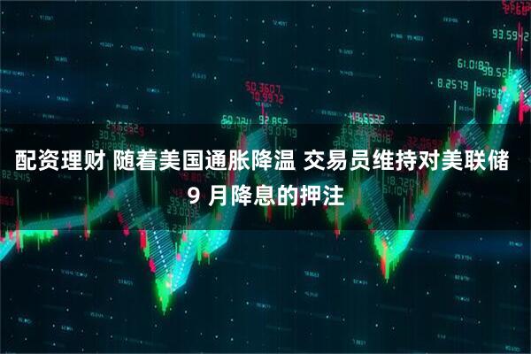 配资理财 随着美国通胀降温 交易员维持对美联储 9 月降息的押注