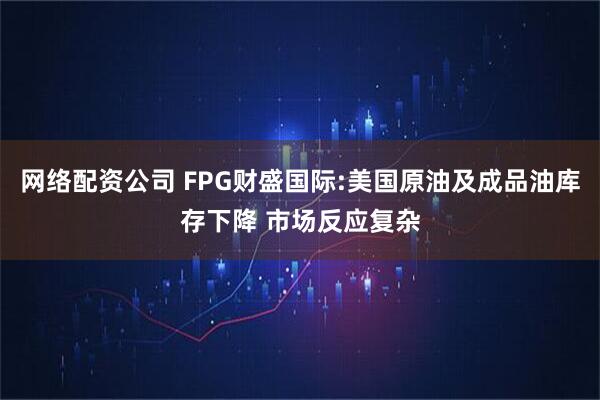 网络配资公司 FPG财盛国际:美国原油及成品油库存下降 市场反应复杂