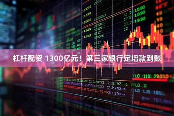 杠杆配资 1300亿元！第三家银行定增款到账