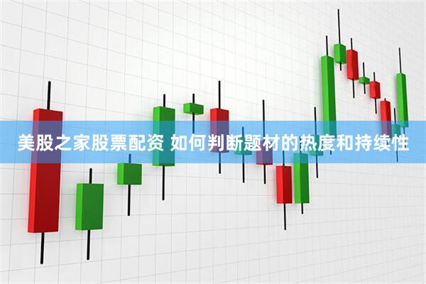 美股之家股票配资 如何判断题材的热度和持续性
