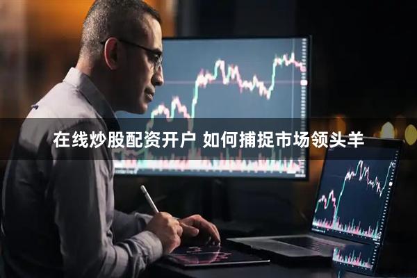 在线炒股配资开户 如何捕捉市场领头羊