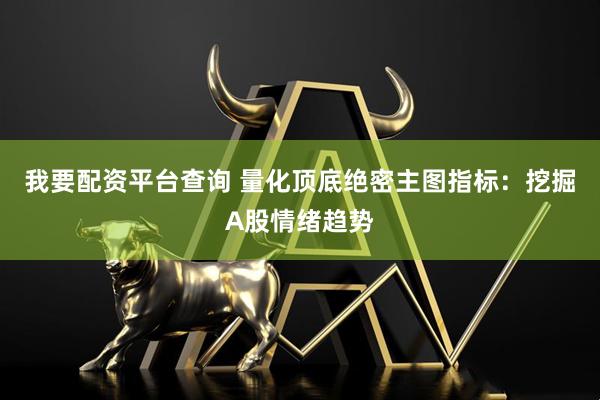 我要配资平台查询 量化顶底绝密主图指标：挖掘A股情绪趋势