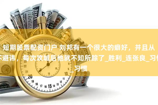 短期股票配资门户 刘邦有一个很大的癖好，并且从不避讳，每次攻城后他就不知所踪了_胜利_连张良_习惯