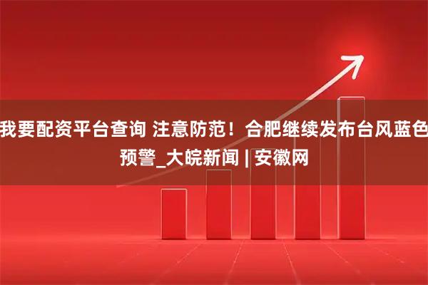 我要配资平台查询 注意防范！合肥继续发布台风蓝色预警_大皖新闻 | 安徽网