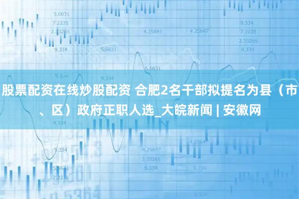 股票配资在线炒股配资 合肥2名干部拟提名为县（市、区）政府正职人选_大皖新闻 | 安徽网