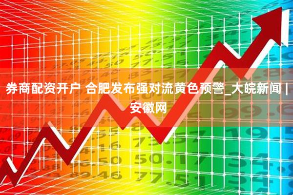 券商配资开户 合肥发布强对流黄色预警_大皖新闻 | 安徽网