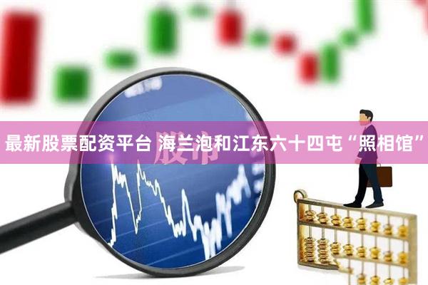 最新股票配资平台 海兰泡和江东六十四屯“照相馆”