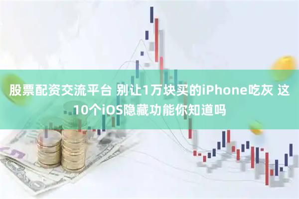 股票配资交流平台 别让1万块买的iPhone吃灰 这10个iOS隐藏功能你知道吗