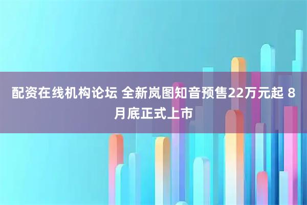 配资在线机构论坛 全新岚图知音预售22万元起 8月底正式上市