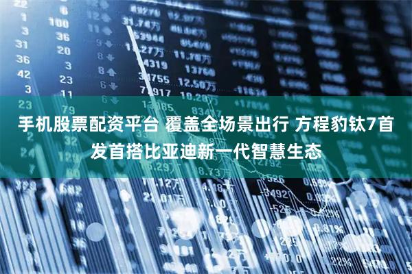 手机股票配资平台 覆盖全场景出行 方程豹钛7首发首搭比亚迪新一代智慧生态