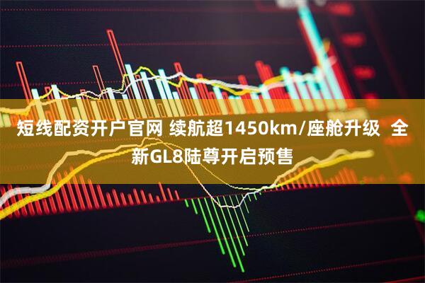 短线配资开户官网 续航超1450km/座舱升级  全新GL8陆尊开启预售
