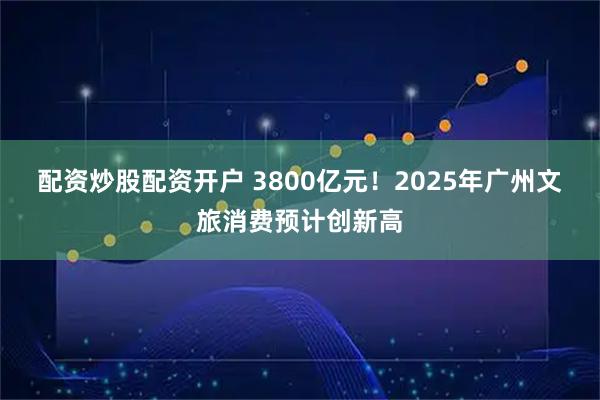 配资炒股配资开户 3800亿元！2025年广州文旅消费预计创新高