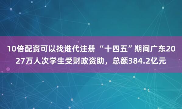 10倍配资可以找谁代注册 “十四五”期间广东2027万人次学生受财政资助，总额384.2亿元