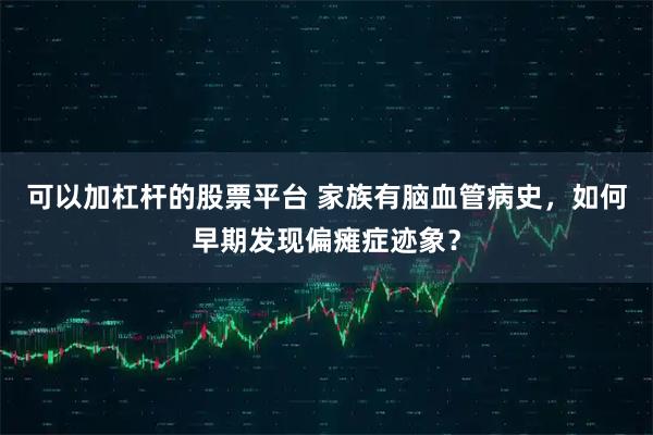 可以加杠杆的股票平台 家族有脑血管病史，如何早期发现偏瘫症迹象？