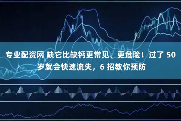 专业配资网 缺它比缺钙更常见、更危险！过了 50 岁就会快速流失，6 招教你预防