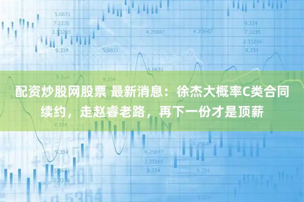 配资炒股网股票 最新消息：徐杰大概率C类合同续约，走赵睿老路，再下一份才是顶薪