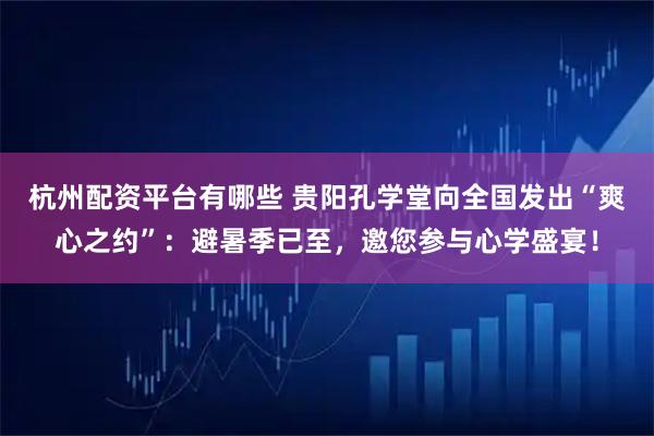 杭州配资平台有哪些 贵阳孔学堂向全国发出“爽心之约”：避暑季已至，邀您参与心学盛宴！