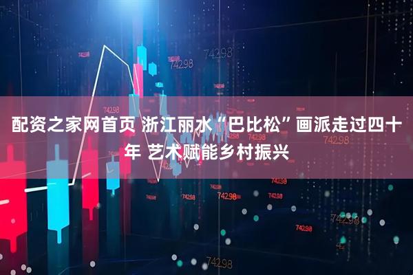 配资之家网首页 浙江丽水“巴比松”画派走过四十年 艺术赋能乡村振兴
