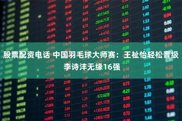 股票配资电话 中国羽毛球大师赛：王祉怡轻松晋级 李诗沣无缘16强