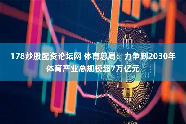 178炒股配资论坛网 体育总局：力争到2030年体育产业总规模超7万亿元