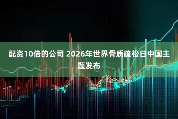 配资10倍的公司 2026年世界骨质疏松日中国主题发布