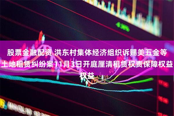 股票金融配资 洪东村集体经济组织诉赐美五金等土地租赁纠纷案11月3日开庭厘清租赁权责保障权益