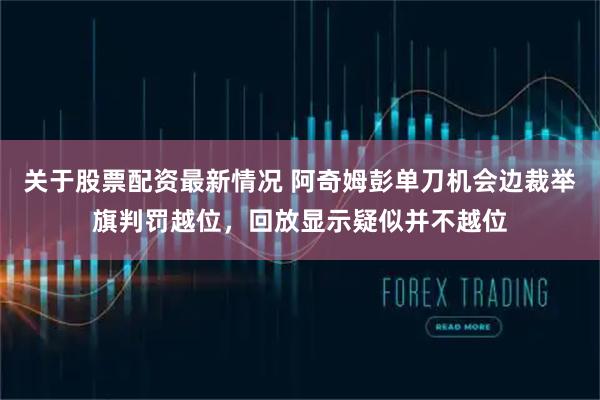 关于股票配资最新情况 阿奇姆彭单刀机会边裁举旗判罚越位，回放显示疑似并不越位
