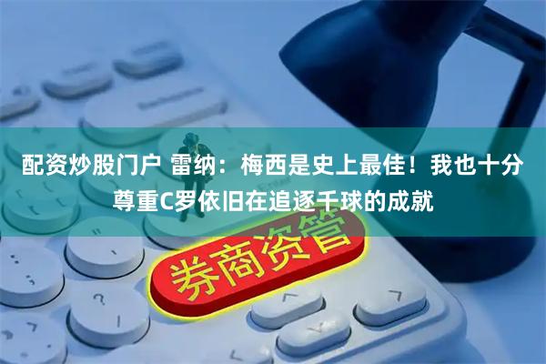 配资炒股门户 雷纳：梅西是史上最佳！我也十分尊重C罗依旧在追逐千球的成就