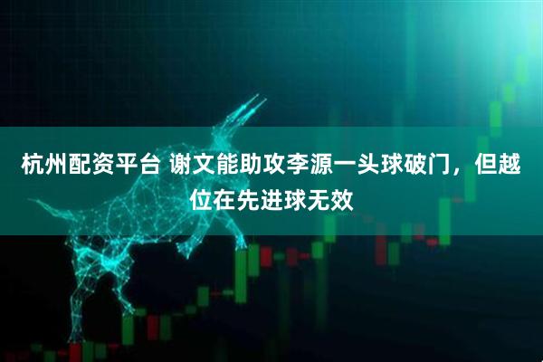 杭州配资平台 谢文能助攻李源一头球破门，但越位在先进球无效